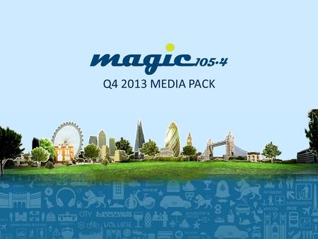 Q4 2013 MEDIA PACK. THE MAGIC AUDIENCE Q4 2013 Magic reaches 1.8 million listeners every week. Magic listeners tune in for a total of 9.8 million hours.