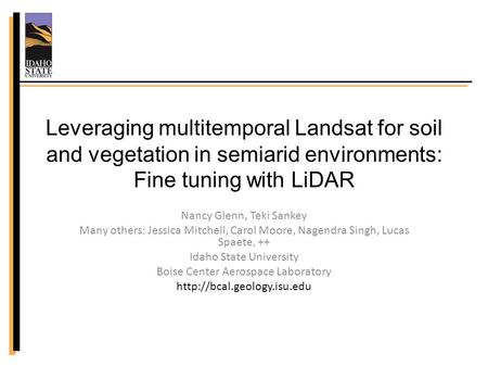 Leveraging multitemporal Landsat for soil and vegetation in semiarid environments: Fine tuning with LiDAR Nancy Glenn, Teki Sankey Many others: Jessica.
