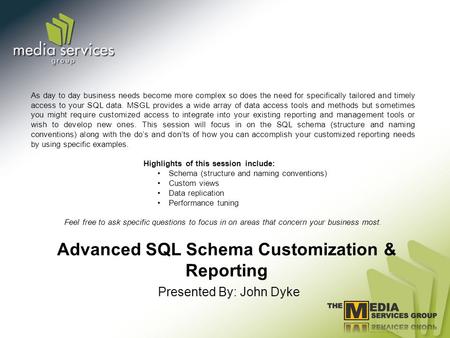 Advanced SQL Schema Customization & Reporting Presented By: John Dyke As day to day business needs become more complex so does the need for specifically.