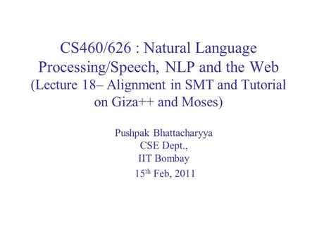 CS460/626 : Natural Language Processing/Speech, NLP and the Web (Lecture 18– Alignment in SMT and Tutorial on Giza++ and Moses) Pushpak Bhattacharyya CSE.