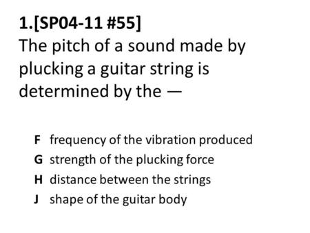 1.[SP04-11 #55] The pitch of a sound made by plucking a guitar string is determined by the — F frequency of the vibration produced G strength of the plucking.