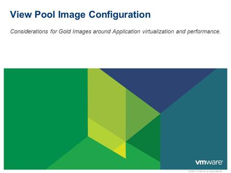 © 2009 VMware Inc. All rights reserved View Pool Image Configuration Considerations for Gold Images around Application virtualization and performance.