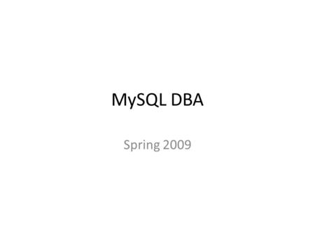 MySQL DBA Spring 2009. Topics in the MySQL AB DBA Course I Describe the MySQL Architecture, general operational characteristics and resources utilized.