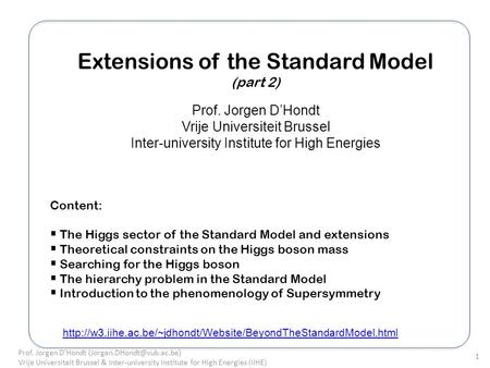 Extensions of the Standard Model (part 2) Prof. Jorgen DHondt Vrije Universiteit Brussel Inter-university Institute for High Energies Content: The Higgs.