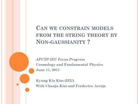 C AN WE CONSTRAIN MODELS FROM THE STRING THEORY BY N ON - GAUSSIANITY ? APCTP-IEU Focus Program Cosmology and Fundamental Physics June 11, 2011 Kyung Kiu.