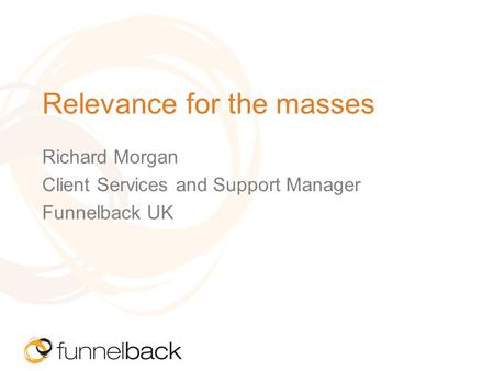Relevance for the masses Richard Morgan Client Services and Support Manager Funnelback UK.