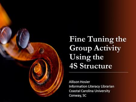 Fine Tuning the Group Activity Using the 4S Structure Allison Hosier Information Literacy Librarian Coastal Carolina University Conway, SC.
