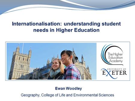 Internationalisation: understanding student needs in Higher Education Geography, College of Life and Environmental Sciences Ewan Woodley.