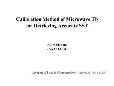 Calibration Method of Microwave Tb for Retrieving Accurate SST Akira Shibata JAXA / EORC Advances of Satellite Oceanography at Vladivostok, Oct. 3-6, 2007.