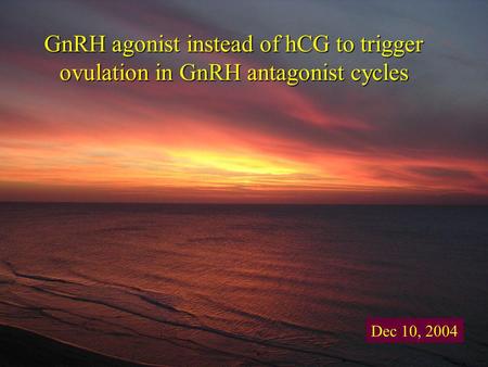 GnRH agonist instead of hCG to trigger ovulation in GnRH antagonist cycles Dec 10, 2004.