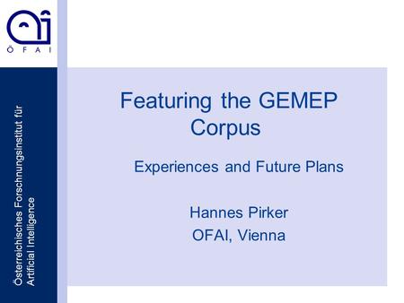 Österreichisches Forschnungsinstitut für Artificial Intelligence Featuring the GEMEP Corpus Experiences and Future Plans Hannes Pirker OFAI, Vienna.