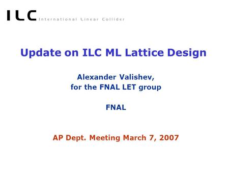Update on ILC ML Lattice Design Alexander Valishev, for the FNAL LET group FNAL AP Dept. Meeting March 7, 2007.