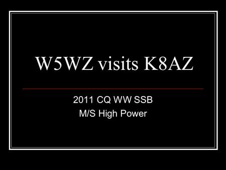 W5WZ visits K8AZ 2011 CQ WW SSB M/S High Power. How did this happen? 2010 CW WW SSB – W5WZ M/M HP team finishes 11 th USA.