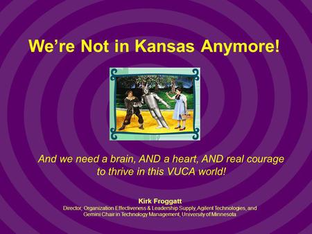 Were Not in Kansas Anymore! And we need a brain, AND a heart, AND real courage to thrive in this VUCA world! Kirk Froggatt Director, Organization Effectiveness.