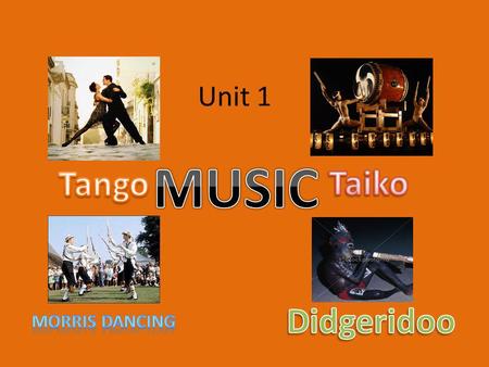Unit 1 MUSIC Tango Taiko Didgeridoo Morris dancing.