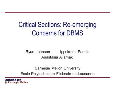 Critical Sections: Re-emerging Concerns for DBMS Ryan JohnsonIppokratis Pandis Anastasia Ailamaki Carnegie Mellon University École Polytechnique Féderale.