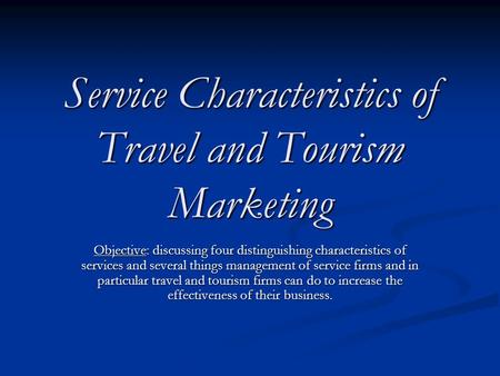 Service Characteristics of Travel and Tourism Marketing Objective: discussing four distinguishing characteristics of services and several things management.