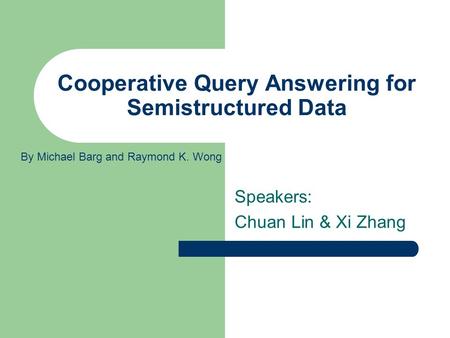 Cooperative Query Answering for Semistructured Data Speakers: Chuan Lin & Xi Zhang By Michael Barg and Raymond K. Wong.
