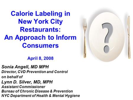 Calorie Labeling in New York City Restaurants: An Approach to Inform Consumers April 8, 2008 Sonia Angell, MD MPH Director, CVD Prevention and Control.