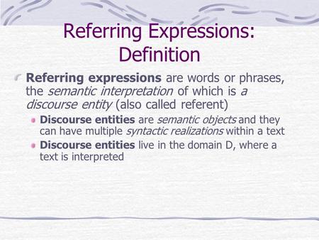 Referring Expressions: Definition Referring expressions are words or phrases, the semantic interpretation of which is a discourse entity (also called referent)