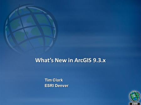 What’s New in ArcGIS 9.3.x Tim Clark ESRI Denver.