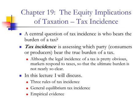 Chapter 19: The Equity Implications of Taxation – Tax Incidence A central question of tax incidence is who bears the burden of a tax? Tax incidence is.