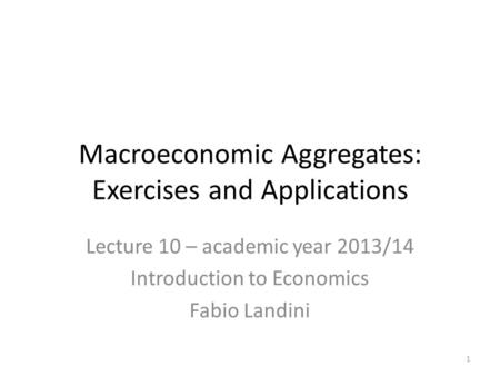 Lecture 10 – academic year 2013/14 Introduction to Economics Fabio Landini Macroeconomic Aggregates: Exercises and Applications 1.