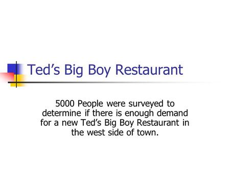 Teds Big Boy Restaurant 5000 People were surveyed to determine if there is enough demand for a new Teds Big Boy Restaurant in the west side of town.