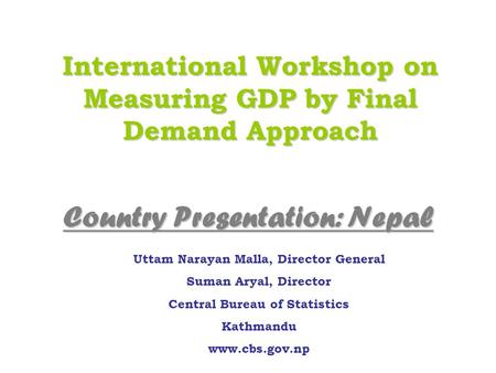 International Workshop on Measuring GDP by Final Demand Approach Uttam Narayan Malla, Director General Suman Aryal, Director Central Bureau of Statistics.