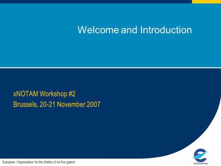 1 Welcome and Introduction xNOTAM Workshop #2 Brussels, 20-21 November 2007 European Organisation for the Safety of Air Navigation.