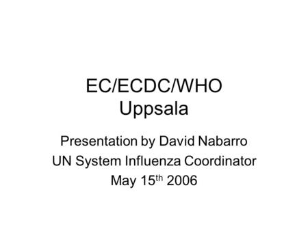 EC/ECDC/WHO Uppsala Presentation by David Nabarro UN System Influenza Coordinator May 15 th 2006.