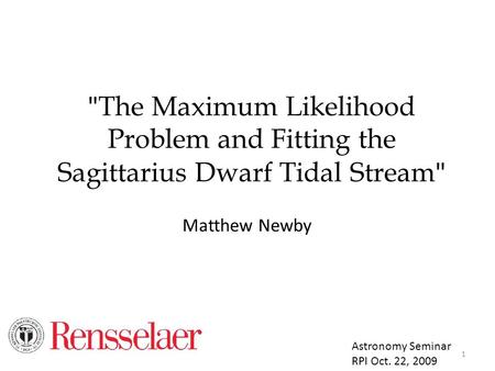  The Maximum Likelihood Problem and Fitting the Sagittarius Dwarf Tidal Stream  Matthew Newby Astronomy Seminar RPI Oct. 22, 2009 1.