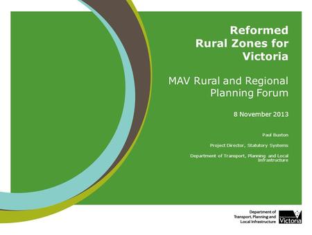Reformed Rural Zones for Victoria MAV Rural and Regional Planning Forum 8 November 2013 Paul Buxton Project Director, Statutory Systems Department of Transport,