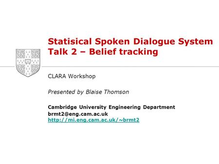 Statisical Spoken Dialogue System Talk 2 – Belief tracking CLARA Workshop Presented by Blaise Thomson Cambridge University Engineering Department
