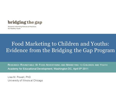 Food Marketing to Children and Youths: Evidence from the Bridging the Gap Program R ESEARCH R OUNDTABLE III: F OOD A DVERTISING AND M ARKETING TO C HILDREN.