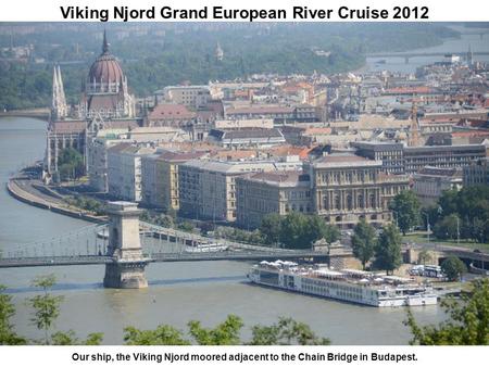 Viking Njord Grand European River Cruise 2012 Our ship, the Viking Njord moored adjacent to the Chain Bridge in Budapest.