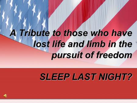 A Tribute to those who have lost life and limb in the pursuit of freedom SLEEP LAST NIGHT?