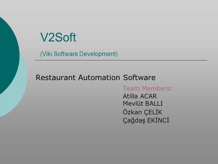 V2Soft (Viki Software Development) Restaurant Automation Software Team Members: Atilla ACAR Mevlüt BALLI Özkan ÇELİK Çağdaş EKİNCİ.