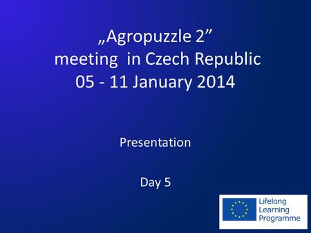 Agropuzzle 2 meeting in Czech Republic 05 - 11 January 2014 Presentation Day 5.