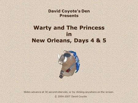 © 2004-2007 David Coyote David Coyotes Den Presents Warty and The Princess in New Orleans, Days 4 & 5 Slides advance at 30 second intervals, or by clicking.