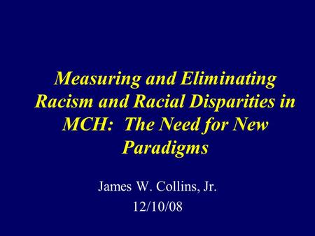 Measuring and Eliminating Racism and Racial Disparities in MCH: The Need for New Paradigms James W. Collins, Jr. 12/10/08.