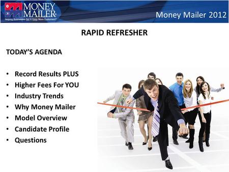 TODAYS AGENDA Record Results PLUS Higher Fees For YOU Industry Trends Why Money Mailer Model Overview Candidate Profile Questions Money Mailer 2012 RAPID.