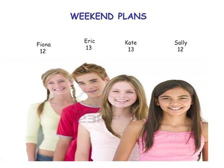 Sally 12 Kate 13 Eric 13 Fiona 12 WEEKEND PLANS. lf the weather is sunny, Eric will go fishing.