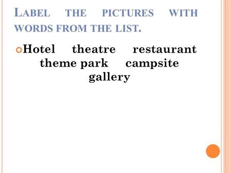 L ABEL THE PICTURES WITH WORDS FROM THE LIST. Hotel theatre restaurant theme park campsite gallery.