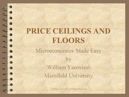 PRICE CEILINGS AND FLOORS Microeconomics Made Easy by William Yacovissi Mansfield University © William Yacovissi All Rights Reserved.
