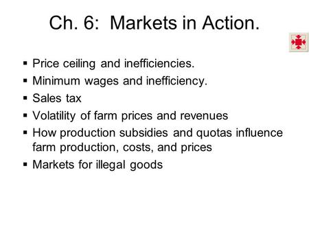 Ch. 6: Markets in Action. Price ceiling and inefficiencies. Minimum wages and inefficiency. Sales tax Volatility of farm prices and revenues How production.