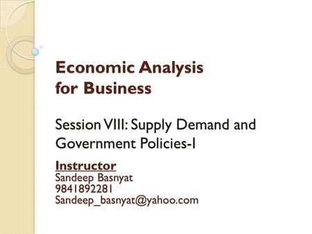 Economic Analysis for Business Session VIII: Supply Demand and Government Policies-I Instructor Sandeep Basnyat 9841892281 Sandeep_basnyat@yahoo.com.