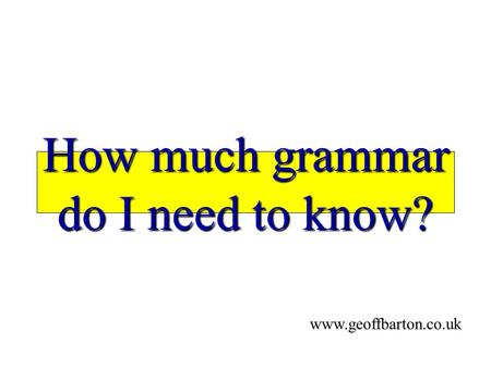 How much grammar do I need to know? www.geoffbarton.co.uk.