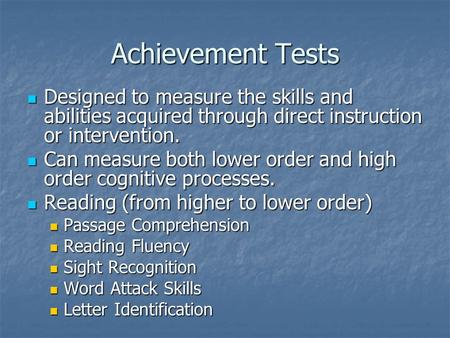 Achievement Tests Designed to measure the skills and abilities acquired through direct instruction or intervention. Can measure both lower order and high.
