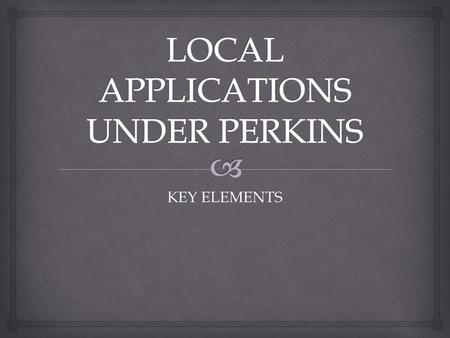KEY ELEMENTS. LOCAL APPLICATIONS MUST ADDRESS THE REQUIREMENTS OF SECTION 134 OF PERKINS OPTIONS A. THROUGH 5-YEAR LOCAL APPLICATIONS & ANNUAL UPDATES.